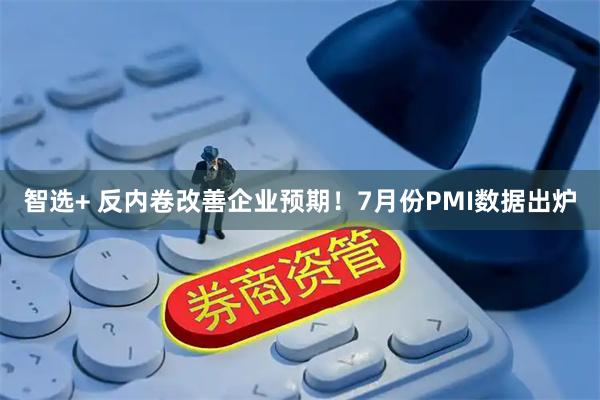 智选+ 反内卷改善企业预期！7月份PMI数据出炉