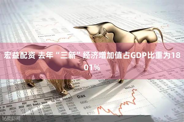 宏益配资 去年“三新”经济增加值占GDP比重为1801%