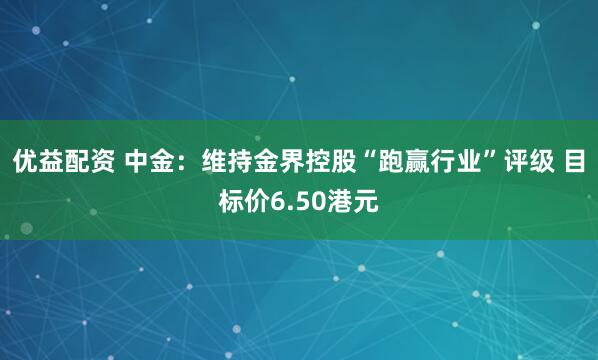优益配资 中金：维持金界控股“跑赢行业”评级 目标价6.50港元