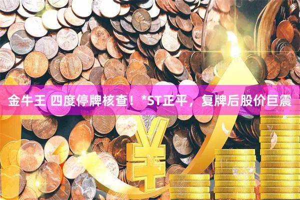 金牛王 四度停牌核查！*ST正平，复牌后股价巨震