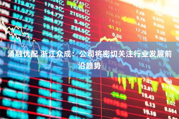 涌融优配 浙江众成：公司将密切关注行业发展前沿趋势