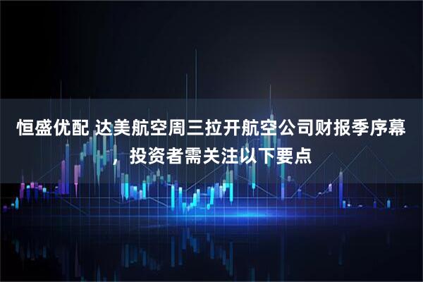 恒盛优配 达美航空周三拉开航空公司财报季序幕，投资者需关注以下要点