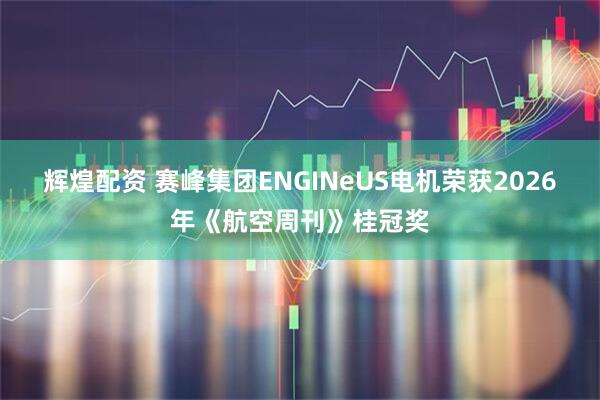 辉煌配资 赛峰集团ENGINeUS电机荣获2026年《航空周刊》桂冠奖