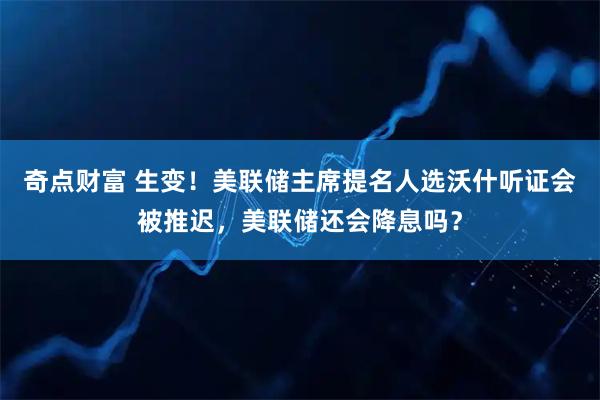 奇点财富 生变！美联储主席提名人选沃什听证会被推迟，美联储还会降息吗？