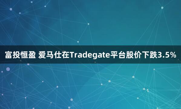 富投恒盈 爱马仕在Tradegate平台股价下跌3.5%